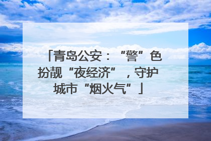 青岛公安：“警”色扮靓“夜经济”，守护城市“烟火气”